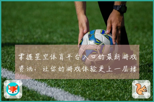 掌握星空体育平台入口的最新游戏资讯，让你的游戏体验更上一层楼