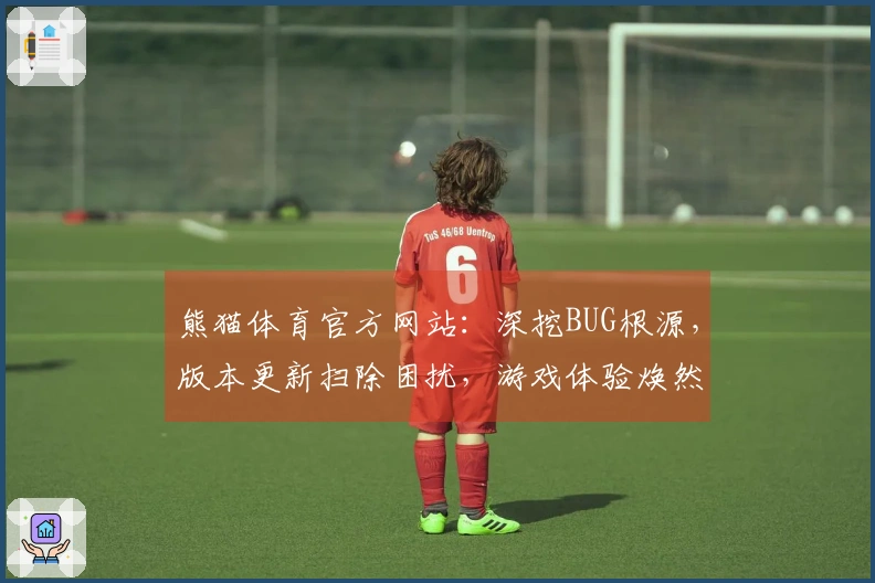 熊猫体育官方网站：深挖BUG根源，版本更新扫除困扰，游戏体验焕然一新