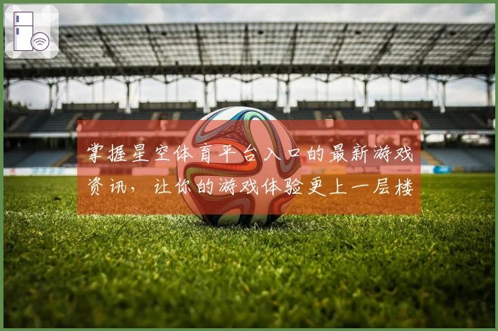 掌握星空体育平台入口的最新游戏资讯，让你的游戏体验更上一层楼