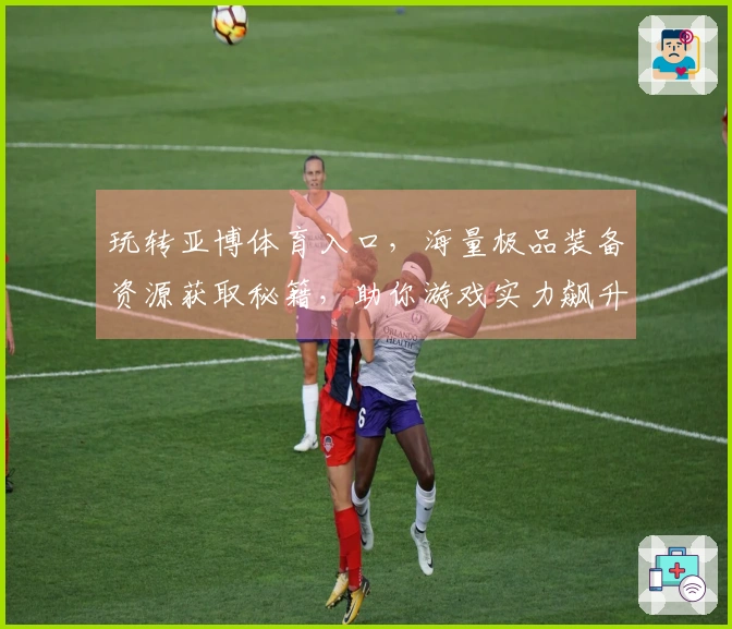 玩转亚博体育入口，海量极品装备资源获取秘籍，助你游戏实力飙升！